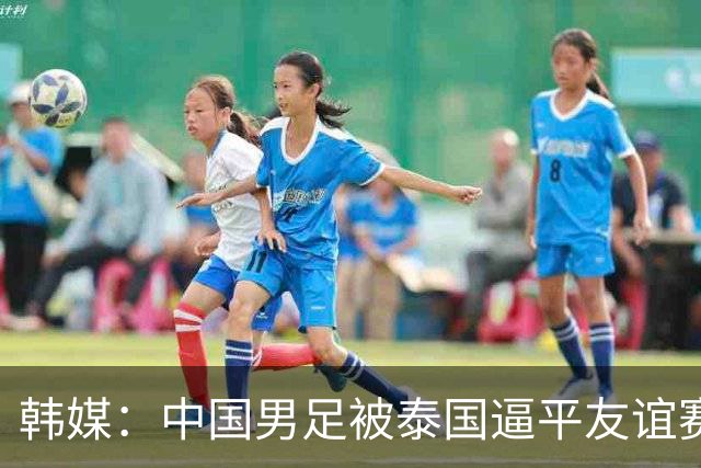 韩媒：中国男足被泰国逼平友谊赛再度蒙羞 冲击下届世界杯依旧艰难